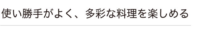 使い勝手がよく、多彩な料理を楽しめる