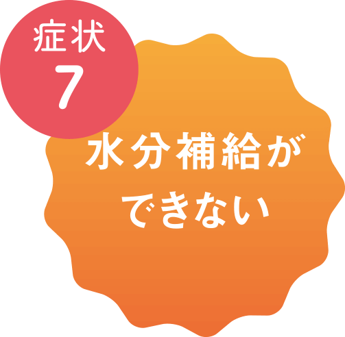 症状7 水分補給ができない