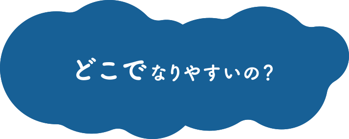 どこでなりやすいの？